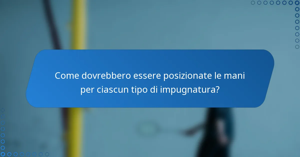 Come dovrebbero essere posizionate le mani per ciascun tipo di impugnatura?