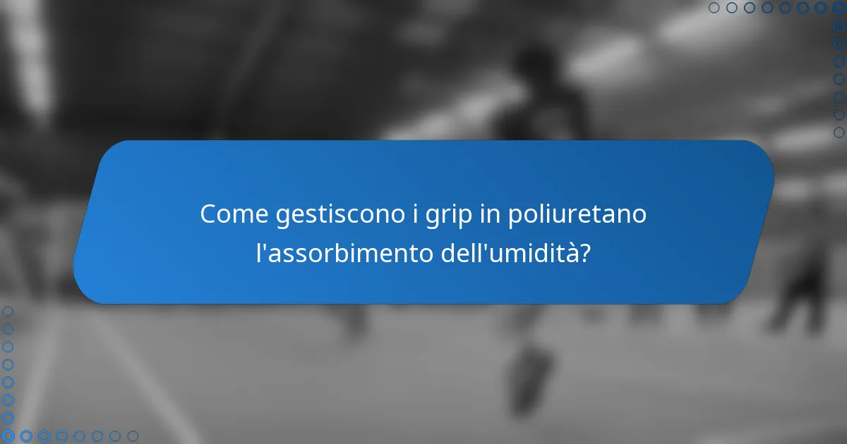 Come gestiscono i grip in poliuretano l'assorbimento dell'umidità?