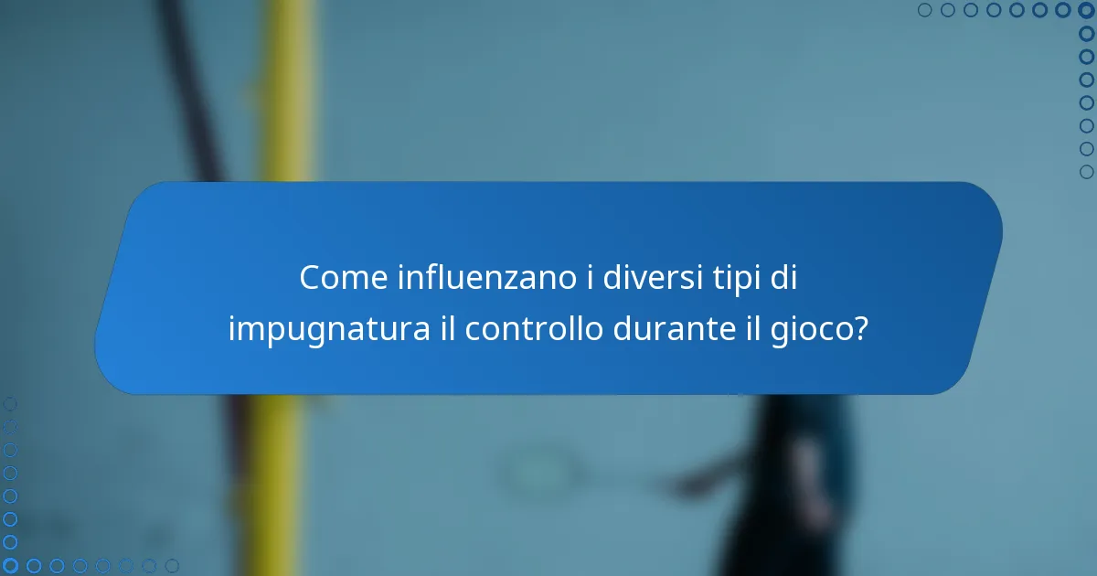Come influenzano i diversi tipi di impugnatura il controllo durante il gioco?