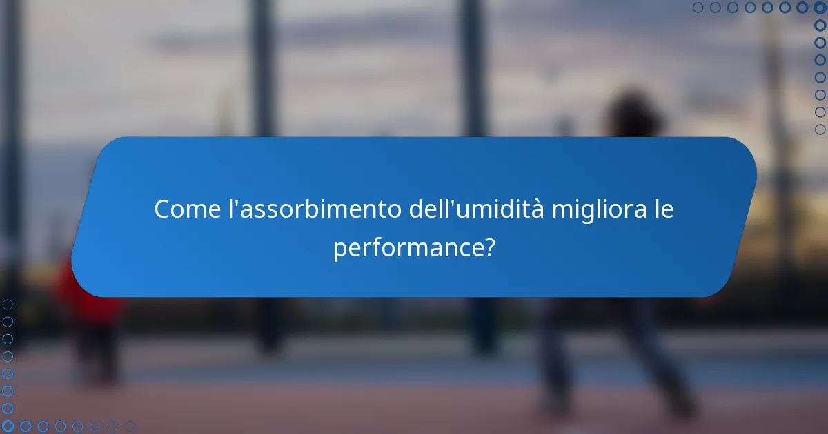 Come l'assorbimento dell'umidità migliora le performance?
