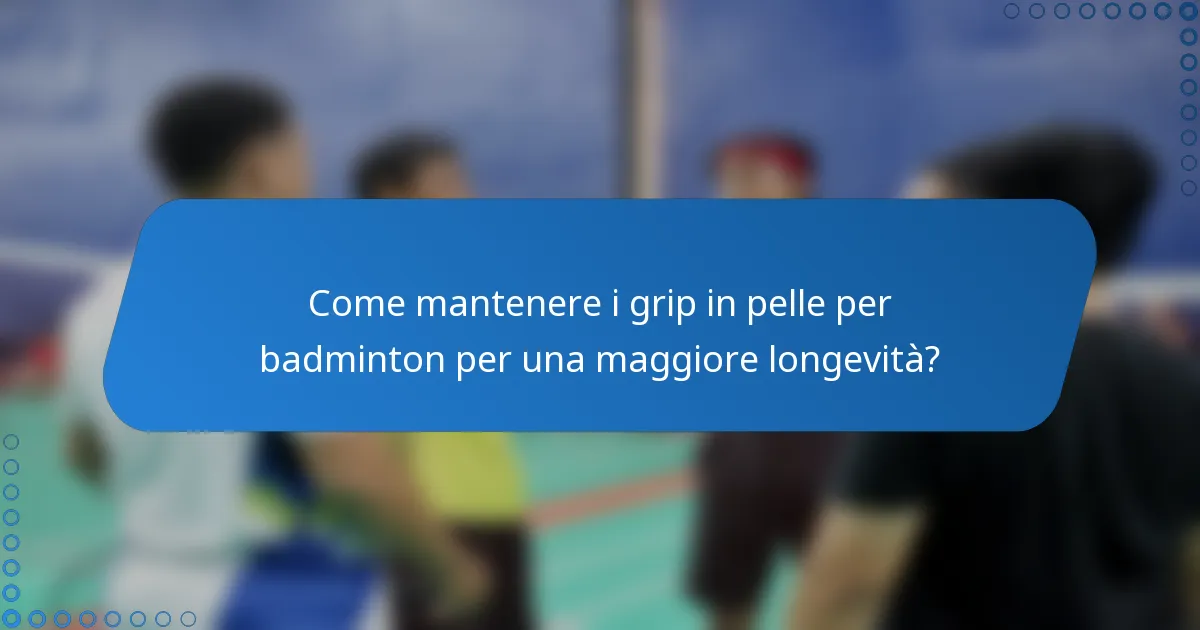 Come mantenere i grip in pelle per badminton per una maggiore longevità?