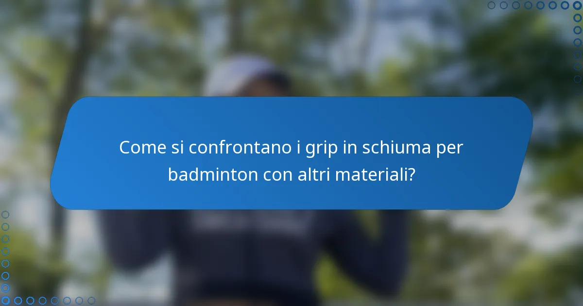 Come si confrontano i grip in schiuma per badminton con altri materiali?