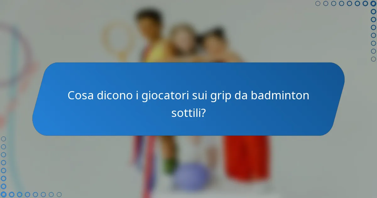 Cosa dicono i giocatori sui grip da badminton sottili?