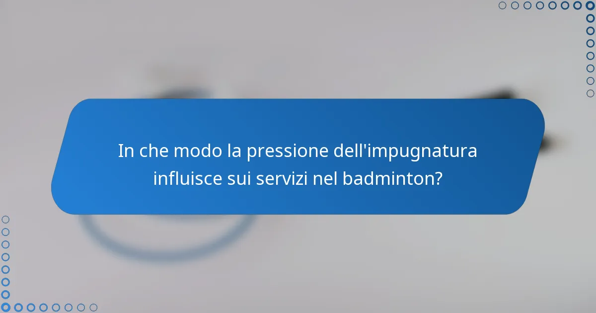 In che modo la pressione dell'impugnatura influisce sui servizi nel badminton?
