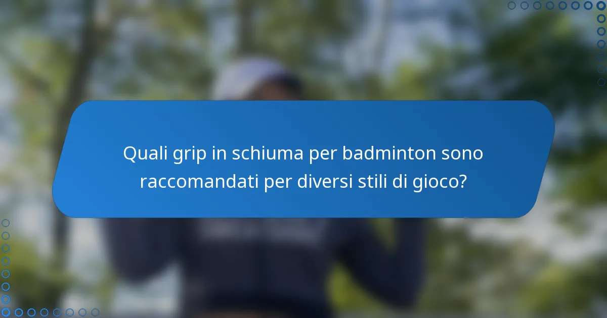 Quali grip in schiuma per badminton sono raccomandati per diversi stili di gioco?