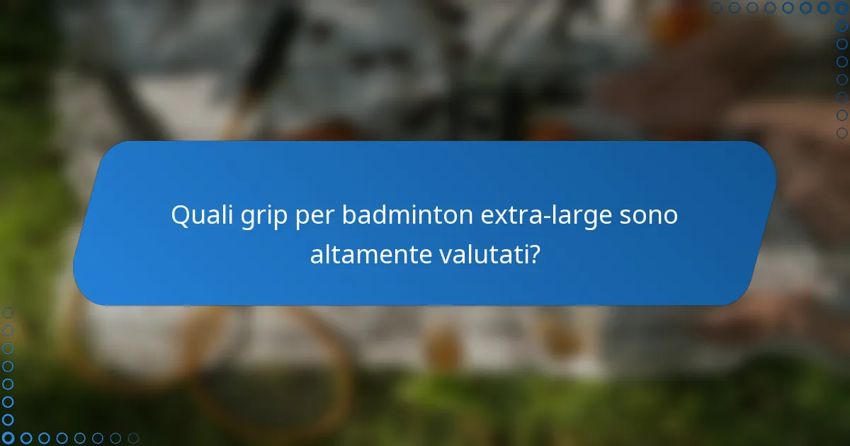 Quali grip per badminton extra-large sono altamente valutati?