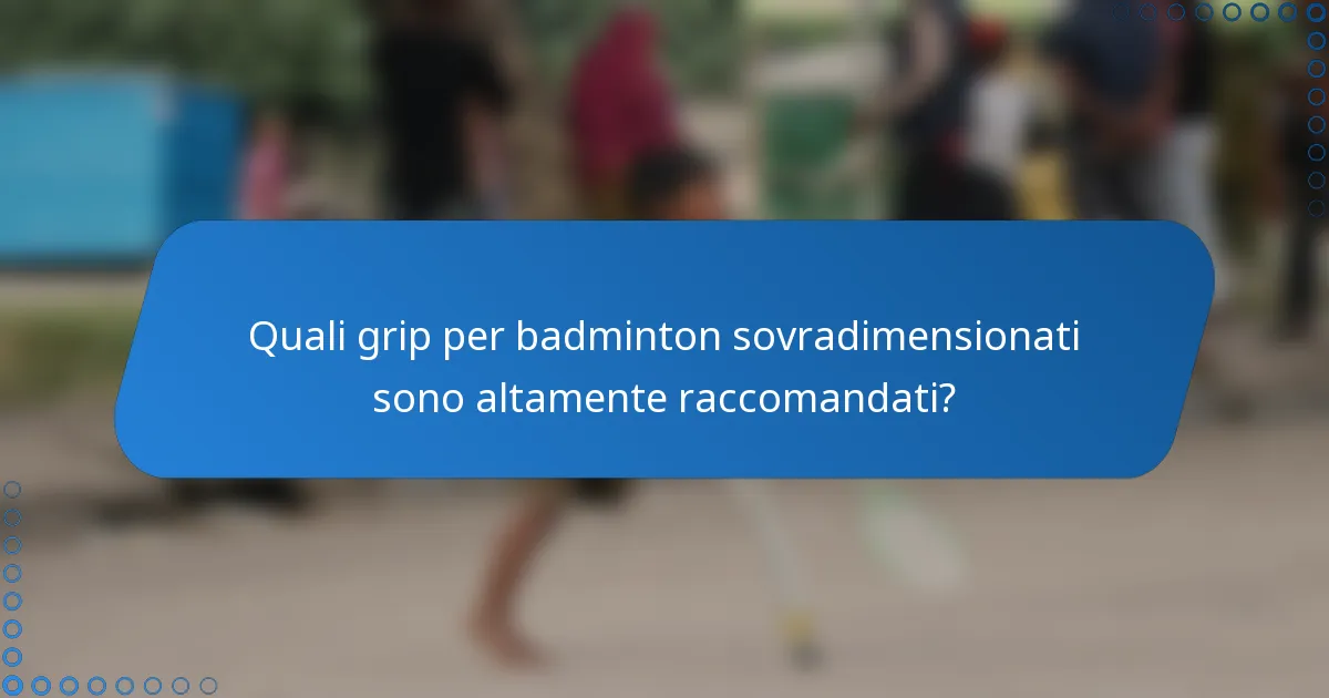 Quali grip per badminton sovradimensionati sono altamente raccomandati?