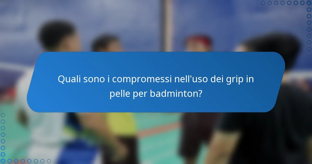 Quali sono i compromessi nell'uso dei grip in pelle per badminton?