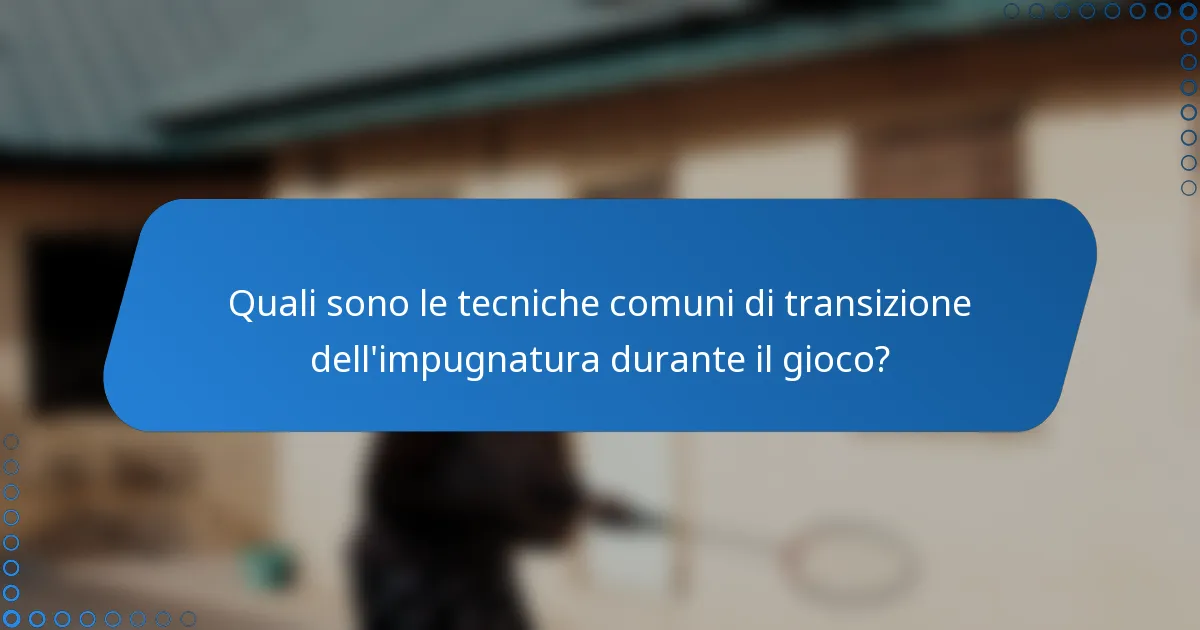 Quali sono le tecniche comuni di transizione dell'impugnatura durante il gioco?