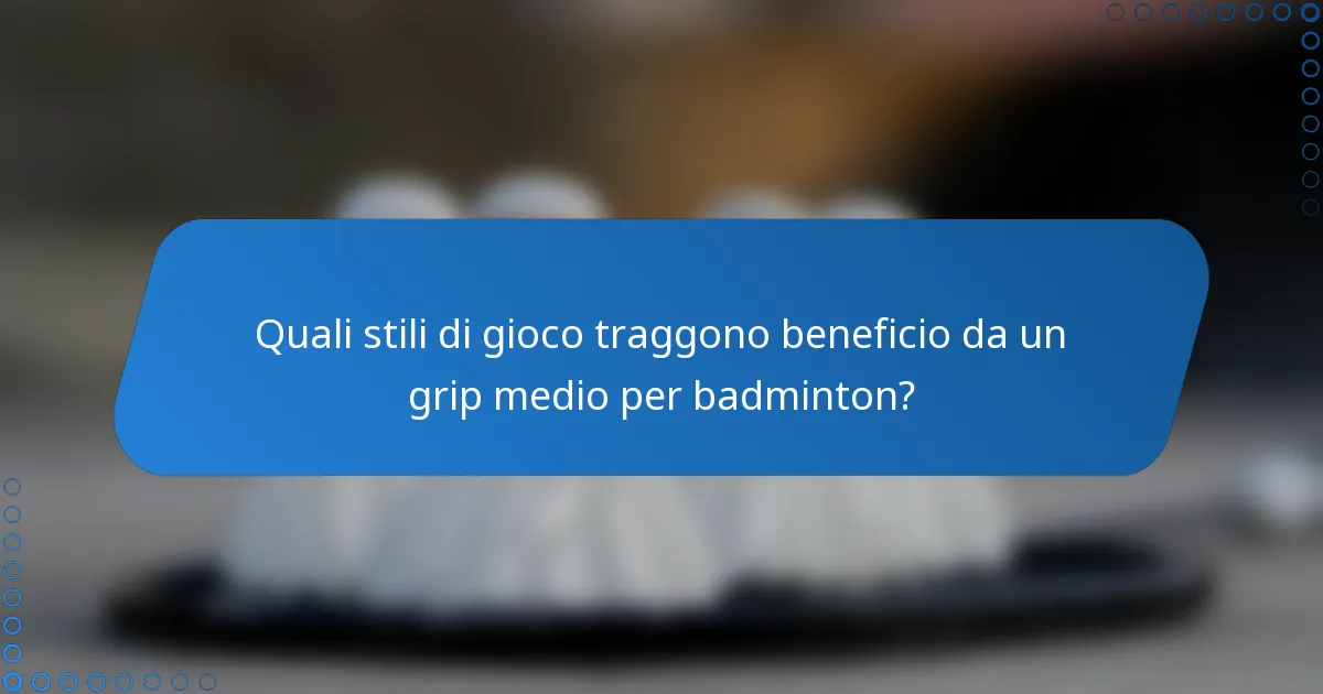 Quali stili di gioco traggono beneficio da un grip medio per badminton?