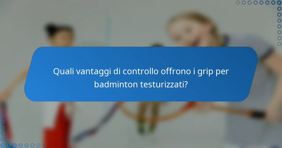 Quali vantaggi di controllo offrono i grip per badminton testurizzati?